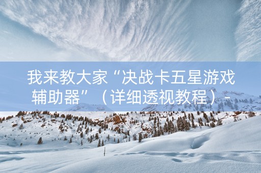 我来教大家“决战卡五星游戏辅助器”（详细透视教程）-哔哩哔哩