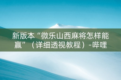 新版本“微乐山西麻将怎样能赢”（详细透视教程）-哔哩哔哩