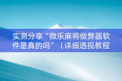 实测分享“微乐麻将做弊器软件是真的吗”（详细透视教程）-哔哩哔哩
