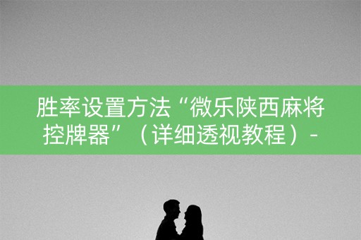 胜率设置方法“微乐陕西麻将控牌器”（详细透视教程）-哔哩哔哩