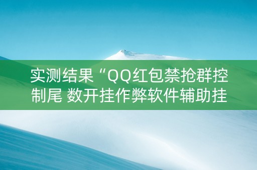 实测结果“QQ红包禁抢群控制尾 数开挂作弊软件辅助挂”（详细透视教程）-哔哩哔哩