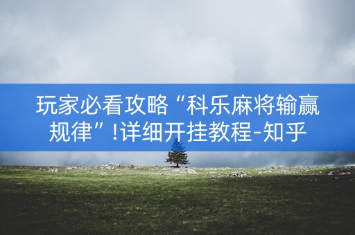 玩家必看攻略“科乐麻将输赢规律”!详细开挂教程-知乎