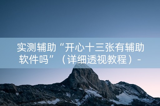 实测辅助“开心十三张有辅助软件吗”（详细透视教程）-哔哩哔哩
