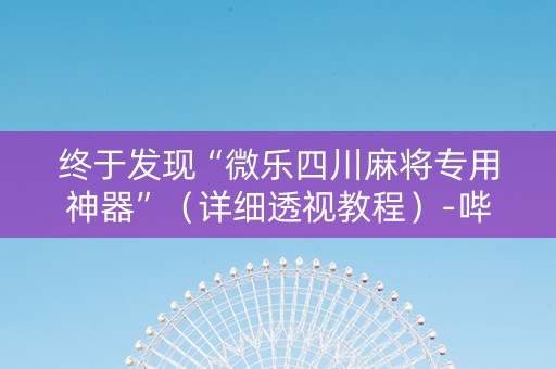 终于发现“微乐四川麻将专用神器”（详细透视教程）-哔哩哔哩