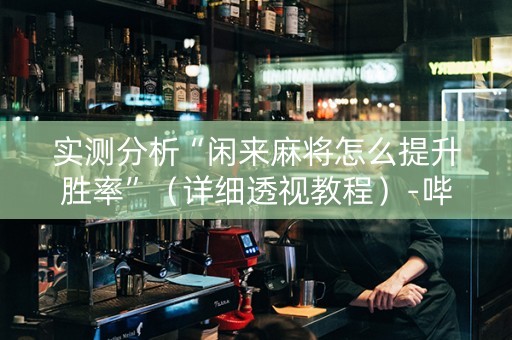 实测分析“闲来麻将怎么提升胜率”（详细透视教程）-哔哩哔哩