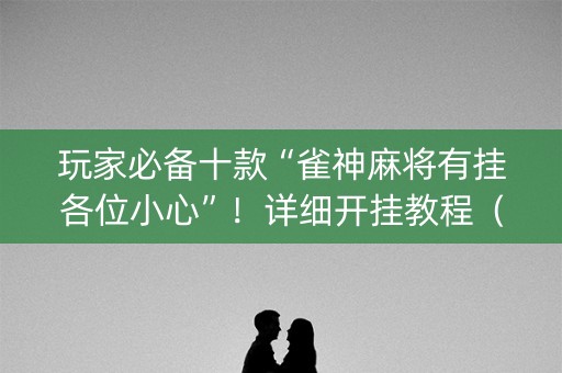 玩家必备十款“雀神麻将有挂各位小心”！详细开挂教程（确实真的有挂)-知乎