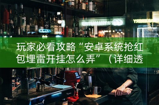 玩家必看攻略“安卓系统抢红包埋雷开挂怎么弄”（详细透视教程）-哔哩哔哩