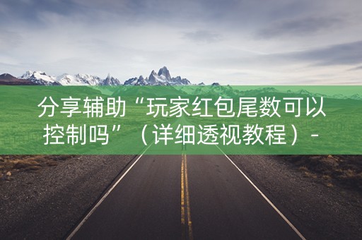 分享辅助“玩家红包尾数可以控制吗”（详细透视教程）-哔哩哔哩