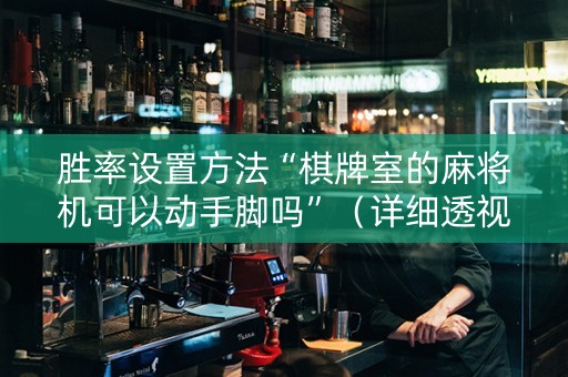 胜率设置方法“棋牌室的麻将机可以动手脚吗”（详细透视教程）-哔哩哔哩