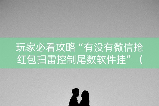 玩家必看攻略“有没有微信抢红包扫雷控制尾数软件挂”（详细透视教程）-哔哩哔哩