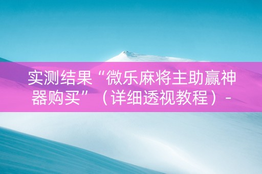 实测结果“微乐麻将主助赢神器购买”（详细透视教程）-哔哩哔哩