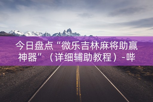 今日盘点“微乐吉林麻将助赢神器”（详细辅助教程）-哔哩哔哩