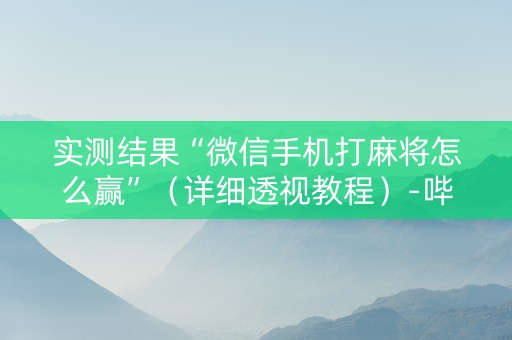 实测结果“微信手机打麻将怎么赢”（详细透视教程）-哔哩哔哩