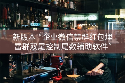 新版本“企业微信禁群红包埋雷群双尾控制尾数辅助软件”（详细透视教程）-哔哩哔哩