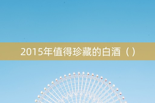2015年值得珍藏的白酒（）