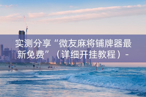 实测分享“微友麻将铺牌器最新免费”（详细开挂教程）-哔哩哔哩