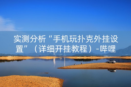 实测分析“手机玩扑克外挂设置”（详细开挂教程）-哔哩哔哩