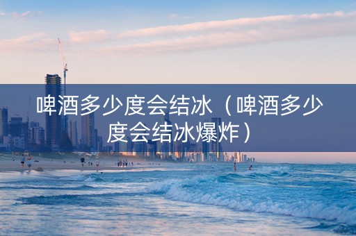 啤酒多少度会结冰（啤酒多少度会结冰爆炸）