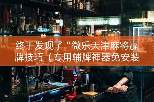 终于发现了“微乐天津麻将赢牌技巧（专用辅牌神器免安装）