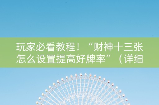 玩家必看教程！“财神十三张怎么设置提高好牌率”（详细透视教程）-哔哩哔哩