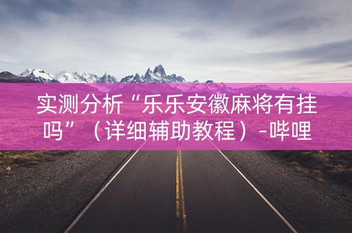 实测分析“乐乐安徽麻将有挂吗”（详细辅助教程）-哔哩哔哩