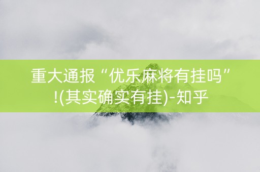 重大通报“优乐麻将有挂吗”!(其实确实有挂)-知乎