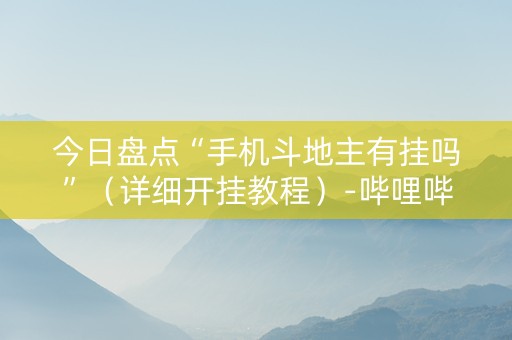 今日盘点“手机斗地主有挂吗”（详细开挂教程）-哔哩哔哩