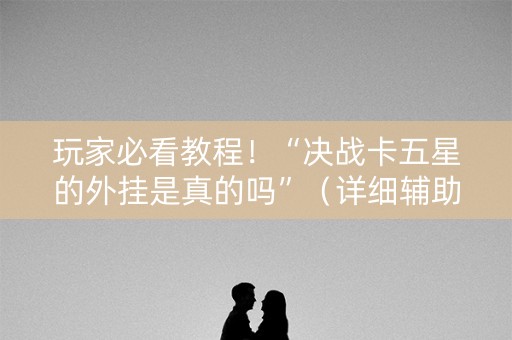 玩家必看教程！“决战卡五星的外挂是真的吗”（详细辅助教程）-哔哩哔哩