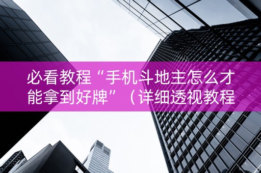 必看教程“手机斗地主怎么才能拿到好牌”（详细透视教程）-哔哩哔哩