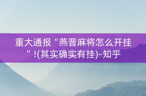 重大通报“燕晋麻将怎么开挂”!(其实确实有挂)-知乎