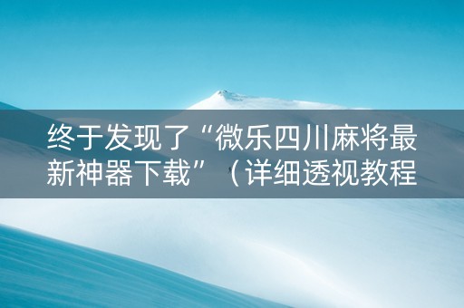 终于发现了“微乐四川麻将最新神器下载”（详细透视教程）-哔哩哔哩