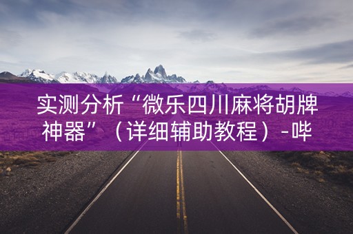 实测分析“微乐四川麻将胡牌神器”（详细辅助教程）-哔哩哔哩
