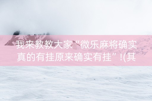 我来教教大家“微乐麻将确实真的有挂原来确实有挂”!(其实确实有挂)-知乎