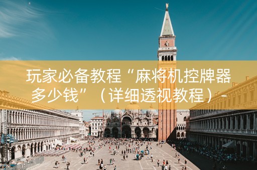 玩家必备教程“麻将机控牌器多少钱”（详细透视教程）-哔哩哔哩
