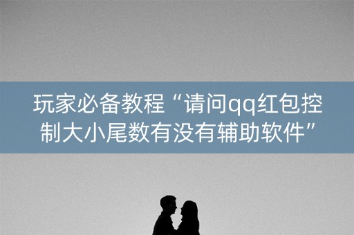 玩家必备教程“请问qq红包控制大小尾数有没有辅助软件”（详细透视教程）-哔哩哔哩