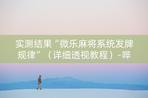 实测结果“微乐麻将系统发牌规律”（详细透视教程）-哔哩哔哩
