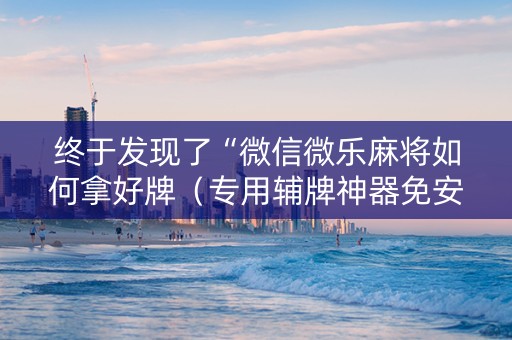 终于发现了“微信微乐麻将如何拿好牌（专用辅牌神器免安装）