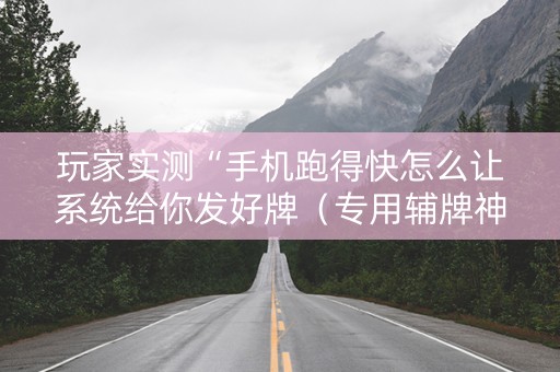 玩家实测“手机跑得快怎么让系统给你发好牌（专用辅牌神器免安装）