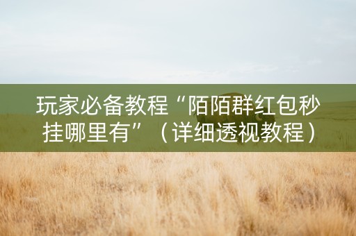 玩家必备教程“陌陌群红包秒挂哪里有”（详细透视教程）-哔哩哔哩