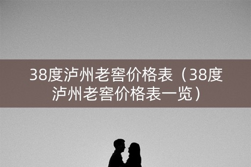 38度泸州老窖价格表（38度泸州老窖价格表一览）