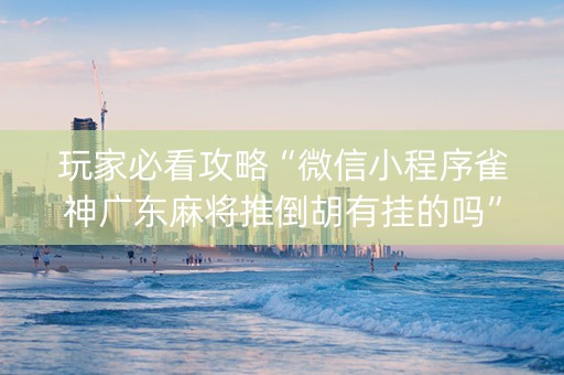 玩家必看攻略“微信小程序雀神广东麻将推倒胡有挂的吗”!(其实确实有挂)-知乎