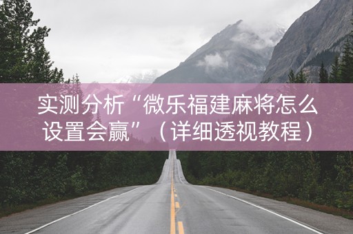 实测分析“微乐福建麻将怎么设置会赢”（详细透视教程）-哔哩哔哩