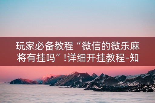 玩家必备教程“微信的微乐麻将有挂吗”!详细开挂教程-知乎