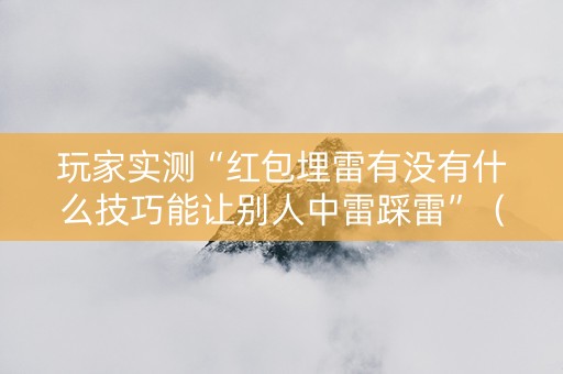 玩家实测“红包埋雷有没有什么技巧能让别人中雷踩雷”（详细透视教程）-哔哩哔哩