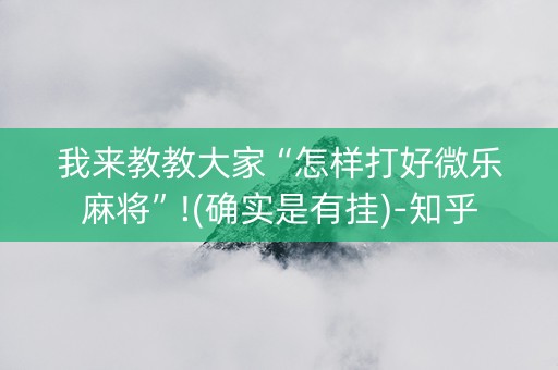 我来教教大家“怎样打好微乐麻将”!(确实是有挂)-知乎