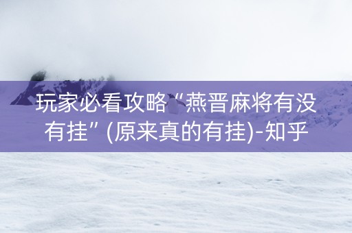 玩家必看攻略“燕晋麻将有没有挂”(原来真的有挂)-知乎