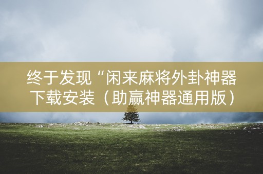 终于发现“闲来麻将外卦神器下载安装（助赢神器通用版）