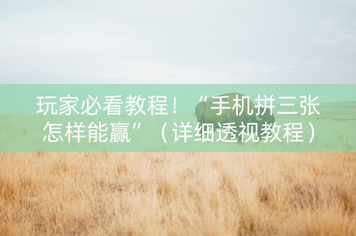 玩家必看教程！“手机拼三张怎样能赢”（详细透视教程）-哔哩哔哩