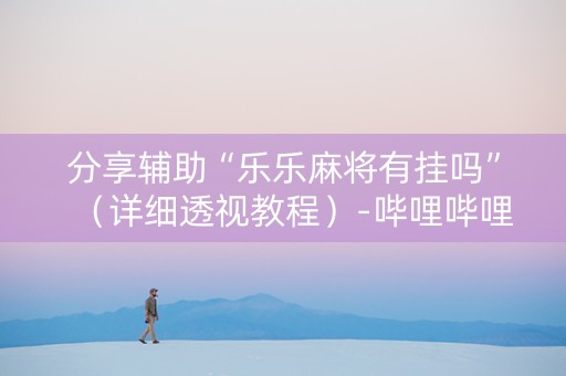 分享辅助“乐乐麻将有挂吗”（详细透视教程）-哔哩哔哩