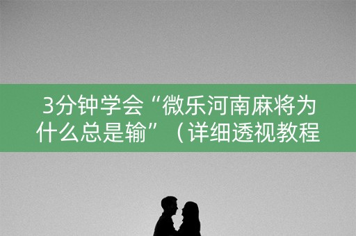 3分钟学会“微乐河南麻将为什么总是输”（详细透视教程）-哔哩哔哩